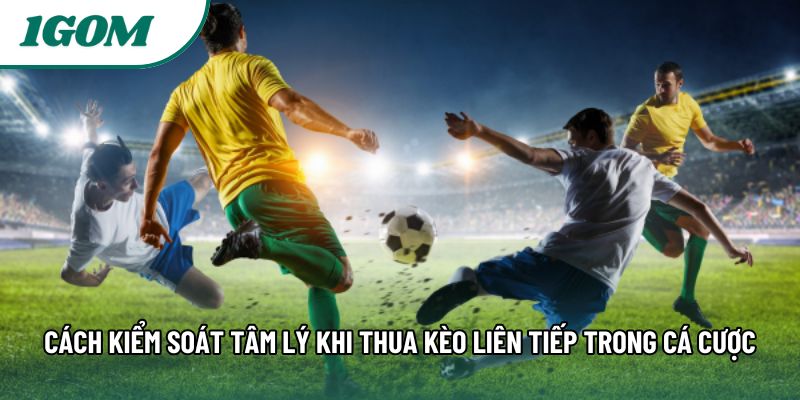 Cách Kiểm Soát Tâm Lý Khi Thua Kèo Liên Tiếp Trong Cá Cược