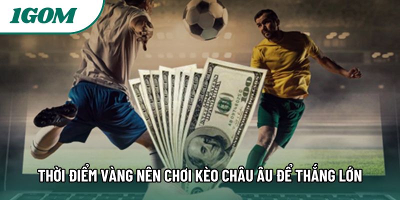 Thời điểm vàng nên chơi kèo châu Âu để thắng lớn