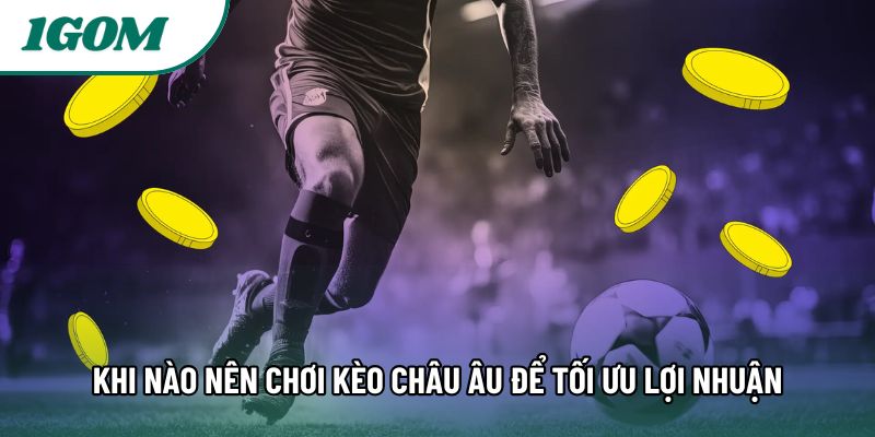 Khi Nào Nên Chơi Kèo Châu Âu Để Tối Ưu Lợi Nhuận