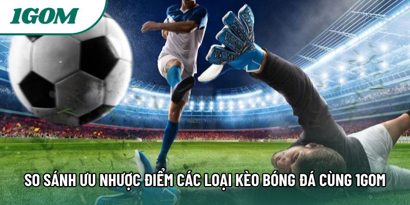 So Sánh Ưu Nhược Điểm Các Loại Kèo Bóng Đá Cùng 1gom